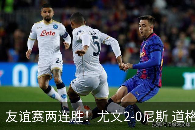 友谊赛两连胜！尤文2-0尼斯 道格拉斯·路易斯破门奥博沃多建功
