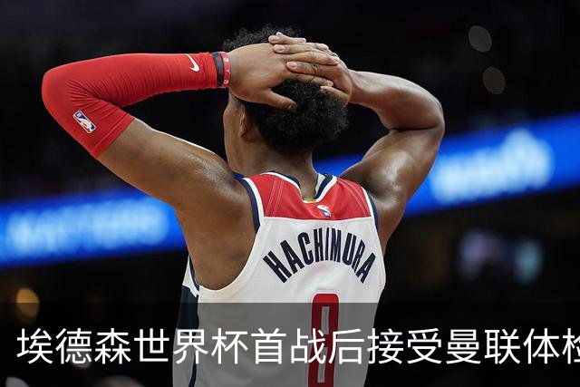埃德森世界杯首战后接受曼联体检，周薪曝光！被看好适应英超原因揭秘