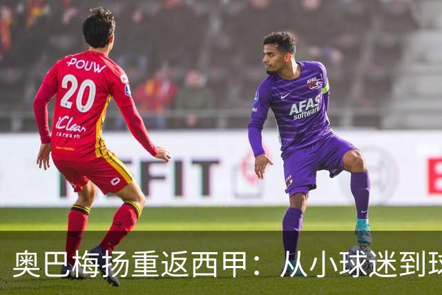 奥巴梅扬重返西甲：从小球迷到球队领袖的华丽转身
