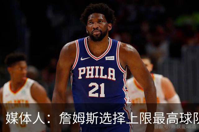 媒体人：詹姆斯选择上限最高球队 有大帝&布朗76人更衣室会有摩擦