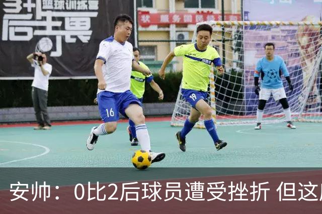 安帅：0比2后球员遭受挫折 但这座球场让你永不放弃