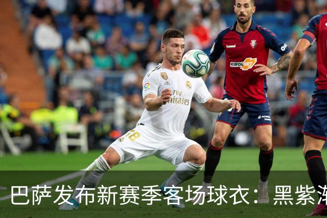 巴萨发布新赛季客场球衣：黑紫渐变色+蛇皮图案向科比致敬