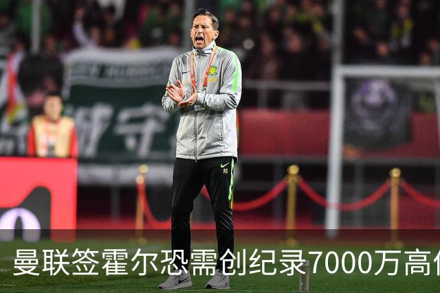 曼联签霍尔恐需创纪录7000万高价！曝巨头欲买欧陆左闸，两人成候选