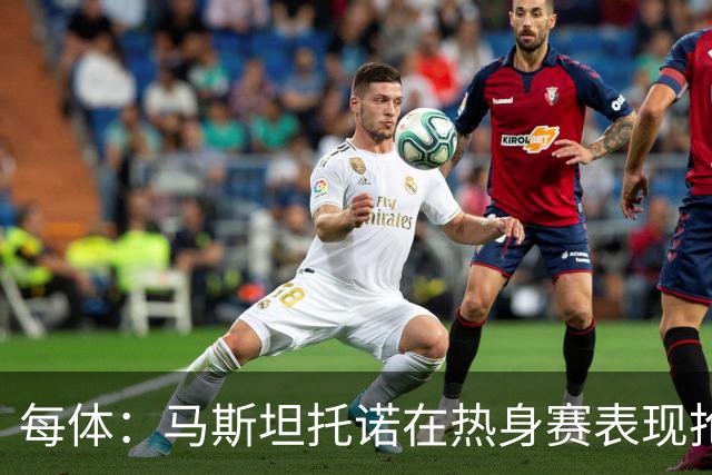 每体：马斯坦托诺在热身赛表现抢眼，但皇马仍想将他外租