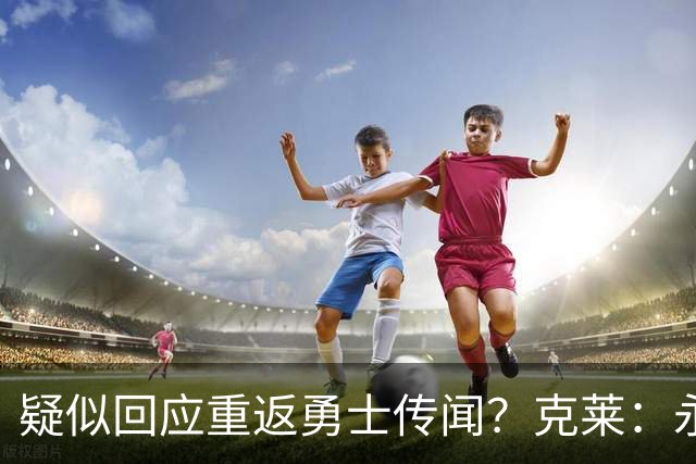 疑似回应重返勇士传闻？克莱：永远不要说不可能