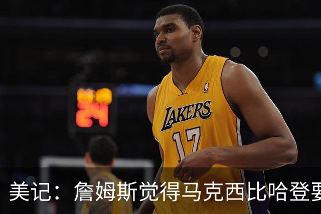 美记：詹姆斯觉得马克西比哈登要好，所以詹姆斯放弃加盟骑士！