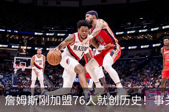 詹姆斯刚加盟76人就创历史！事关首个周边产品，每个人都可能中大奖