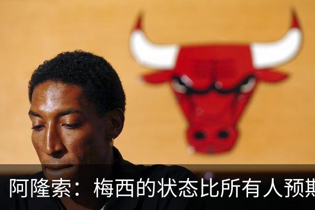 阿隆索：梅西的状态比所有人预期的都要好 这支阿根廷极具韧性
