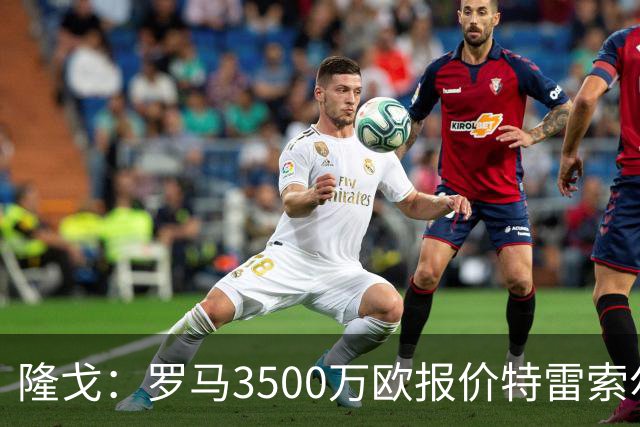 隆戈：罗马3500万欧报价特雷索尔迪，布鲁日卖了措利斯后认为不够