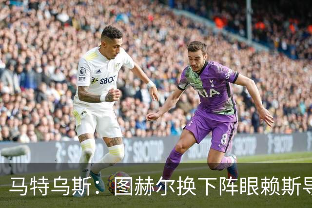 马特乌斯：图赫尔换下阵眼赖斯导致崩盘 不是皮克福德超神输1-5了