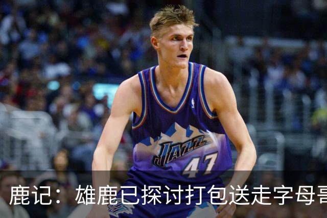鹿记：雄鹿已探讨打包送走字母哥和特纳 但两人或被交易去不同队