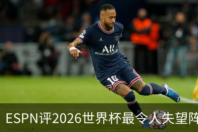 ESPN评2026世界杯最令人失望阵容：范戴克、B费、基米希在列