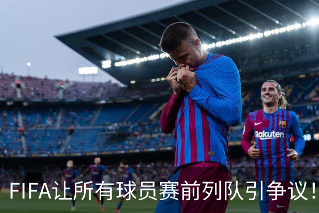 FIFA让所有球员赛前列队引争议！记者：世界杯的首发11人才是巅峰